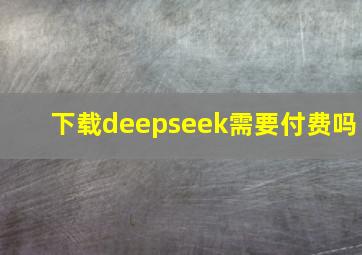 下载deepseek需要付费吗