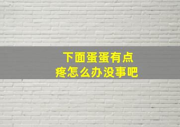 下面蛋蛋有点疼怎么办没事吧