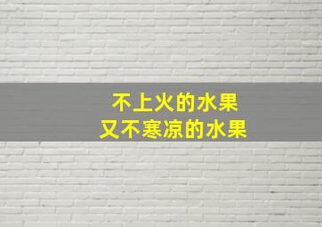 不上火的水果又不寒凉的水果