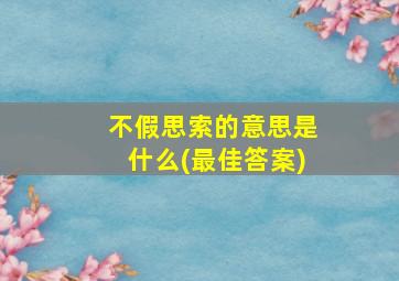 不假思索的意思是什么(最佳答案)