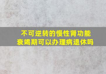 不可逆转的慢性肾功能衰竭期可以办理病退休吗