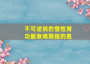 不可逆转的慢性肾功能衰竭期指的是