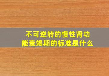 不可逆转的慢性肾功能衰竭期的标准是什么