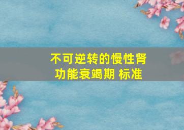 不可逆转的慢性肾功能衰竭期 标准