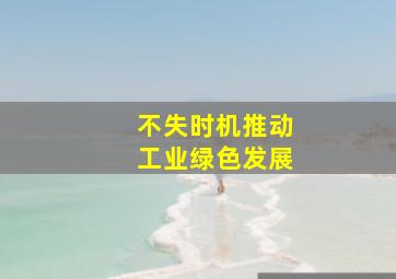 不失时机推动工业绿色发展