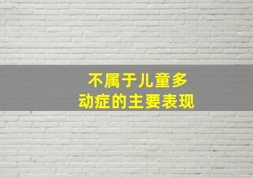 不属于儿童多动症的主要表现