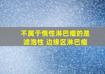 不属于惰性淋巴瘤的是滤泡性 边缘区淋巴瘤