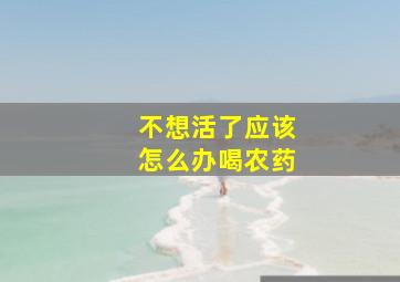 不想活了应该怎么办喝农药