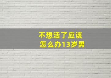 不想活了应该怎么办13岁男