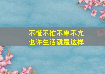 不慌不忙不卑不亢也许生活就是这样