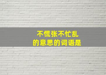 不慌张不忙乱的意思的词语是