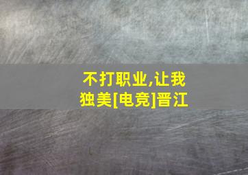 不打职业,让我独美[电竞]晋江