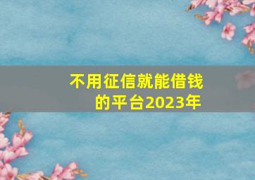 不用征信就能借钱的平台2023年