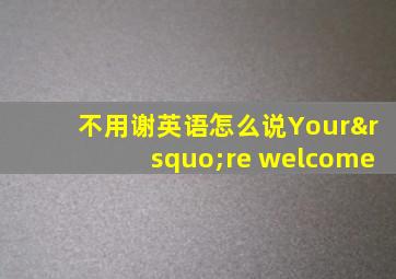 不用谢英语怎么说Your’re welcome