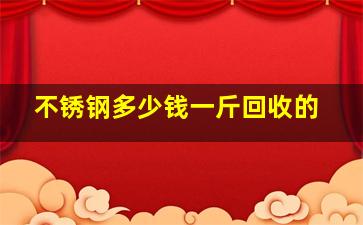 不锈钢多少钱一斤回收的