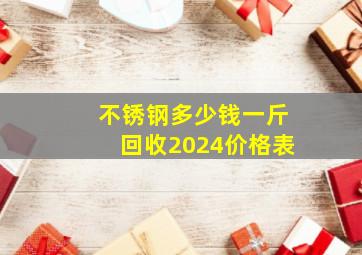 不锈钢多少钱一斤回收2024价格表