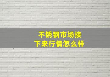 不锈钢市场接下来行情怎么样