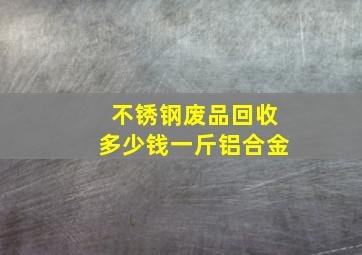 不锈钢废品回收多少钱一斤铝合金