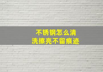 不锈钢怎么清洗擦亮不留痕迹