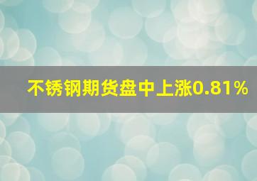 不锈钢期货盘中上涨0.81%