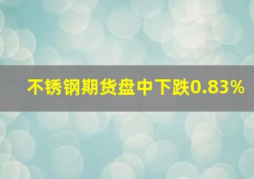 不锈钢期货盘中下跌0.83%