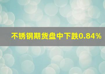 不锈钢期货盘中下跌0.84%