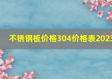 不锈钢板价格304价格表2023