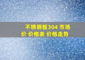 不锈钢板304 市场价 价格表 价格走势