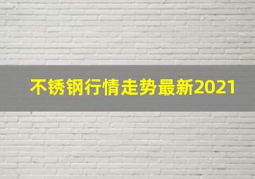 不锈钢行情走势最新2021