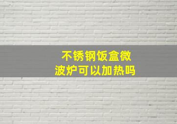 不锈钢饭盒微波炉可以加热吗