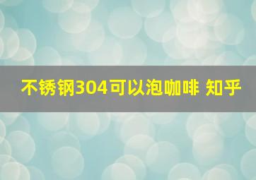 不锈钢304可以泡咖啡 知乎