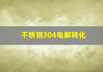 不锈钢304电解钝化