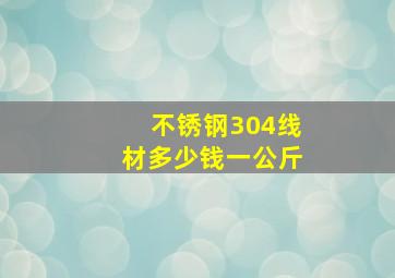 不锈钢304线材多少钱一公斤