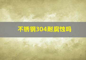 不锈钢304耐腐蚀吗