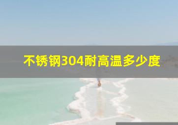 不锈钢304耐高温多少度