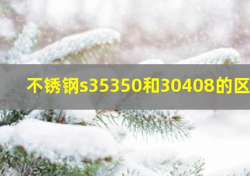 不锈钢s35350和30408的区别