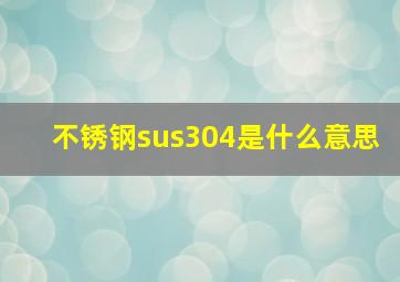 不锈钢sus304是什么意思