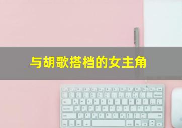 与胡歌搭档的女主角