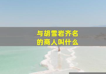 与胡雪岩齐名的商人叫什么