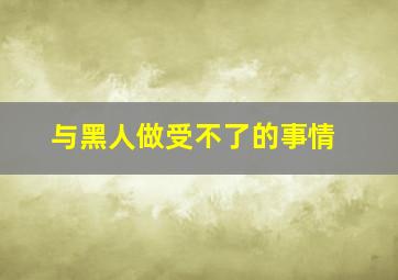 与黑人做受不了的事情