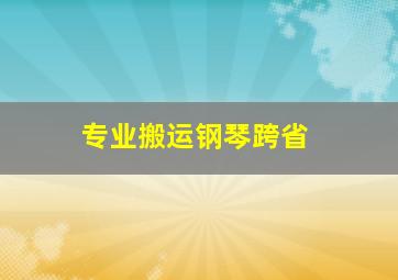 专业搬运钢琴跨省