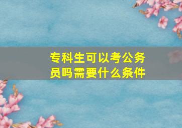 专科生可以考公务员吗需要什么条件