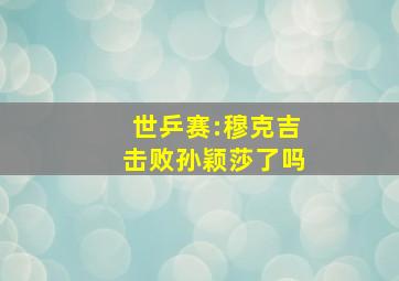 世乒赛:穆克吉击败孙颖莎了吗