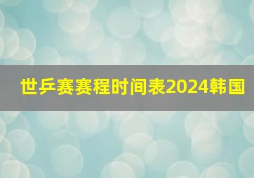 世乒赛赛程时间表2024韩国