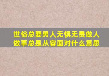 世俗总要男人无惧无畏做人做事总是从容面对什么意思