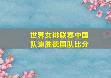 世界女排联赛中国队速胜德国队比分