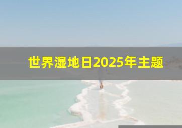 世界湿地日2025年主题