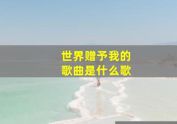 世界赠予我的歌曲是什么歌