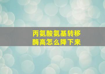 丙氨酸氨基转移酶高怎么降下来