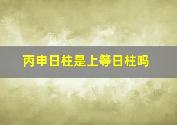 丙申日柱是上等日柱吗